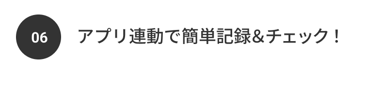06 アプリ連動で簡単記録＆チェック！
