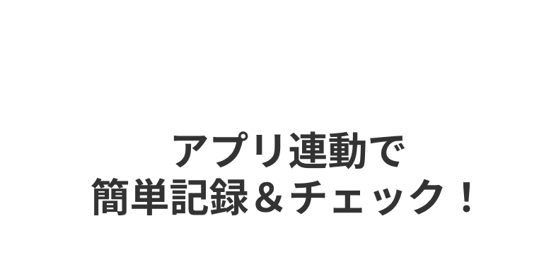 FEATURE 06 アプリ連動で簡単記録＆チェック！