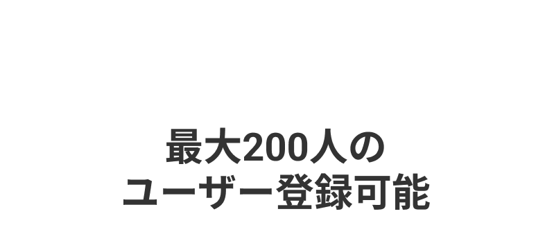 FEATURE 08 最大200人のユーザー登録可能