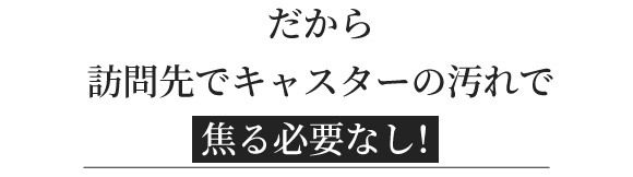 だから訪問先でキャスターの汚れで焦る必要なし！