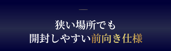 狭い場所でも開封しやすい前向き仕様