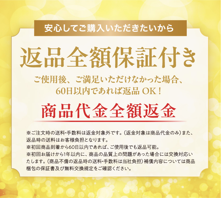 安心してご購入いただきたいから返品全額保証付き ご使用後、ご満足いただけなかった場合、６０日以内であれば返品OK！ 商品代金全額返金