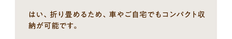 はい、折り畳めるため、車やご自宅でもコンパクト収納が可能です。