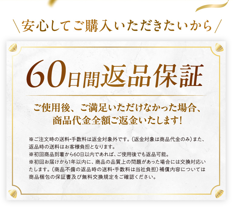 安心してご購入いただきたいから６０日間返品保証ご使用後、ご満足いただけなかった場合、商品代金全額ご返金いたします！