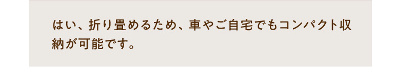 はい、折り畳めるため、車やご自宅でもコンパクト収納が可能です。