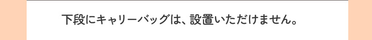下段にキャリーバッグは、設置いただけません。