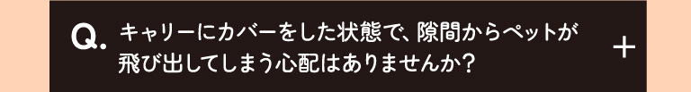キャリーにカバーをした状態で、隙間からペットが飛び出してしまう心配はありませんか？