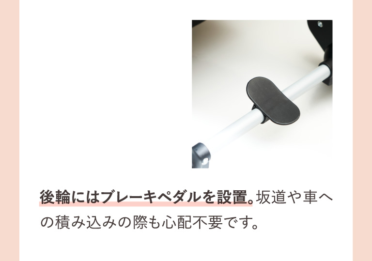 後輪にはブレーキペダルを設置。坂道や車への積み込みの際も心配不要です。