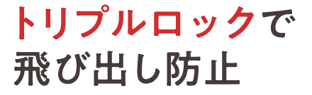 トリプルロックで飛び出し防止
