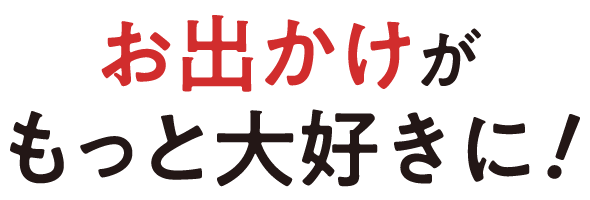 出かけがもっと大好きに!