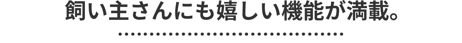 飼い主さんにも嬉しい機能が満載