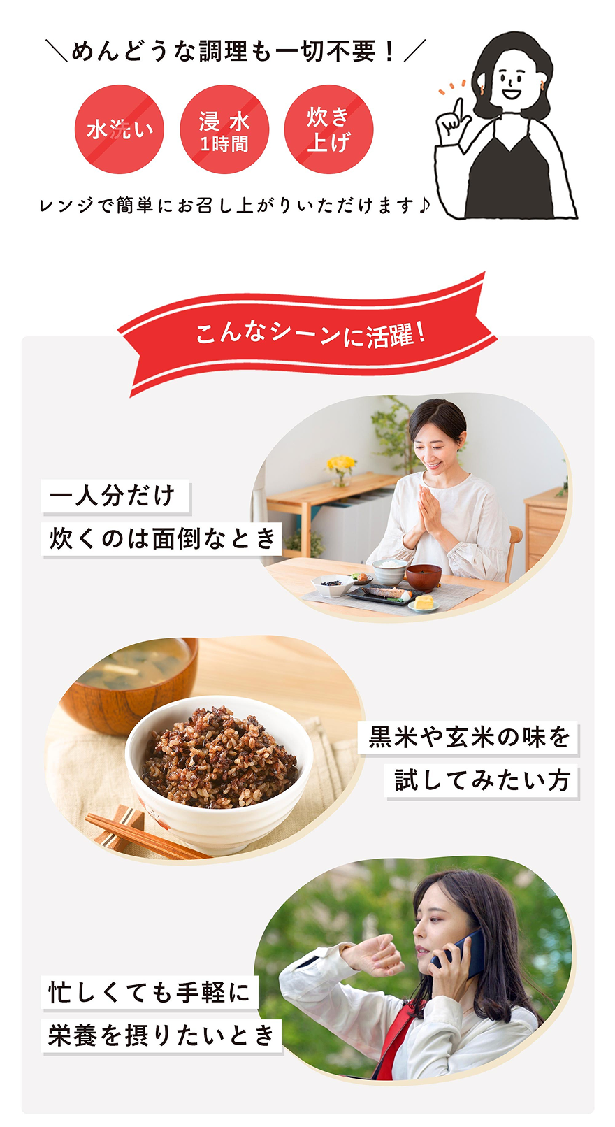 面倒な調理も一切不要！レンジで簡単にお召し上がりいただけます。一人分だけ炊くのは面倒なとき・黒米や玄米の味を試してみたい方・忙しくても手軽に栄養を摂りたいとき